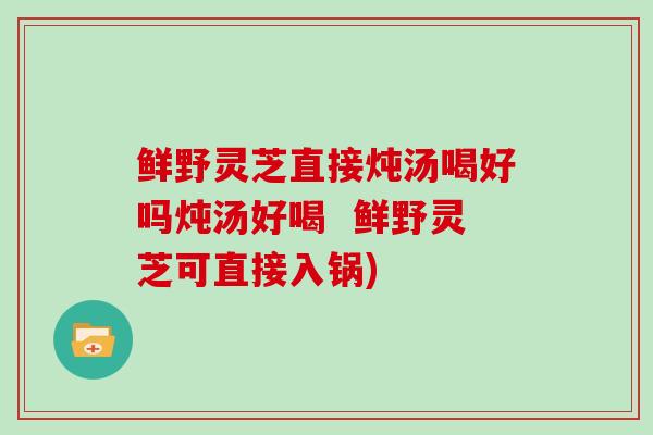 鲜野灵芝直接炖汤喝好吗炖汤好喝  鲜野灵芝可直接入锅)