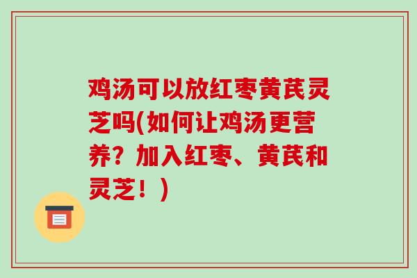 鸡汤可以放红枣黄芪灵芝吗(如何让鸡汤更营养？加入红枣、黄芪和灵芝！)