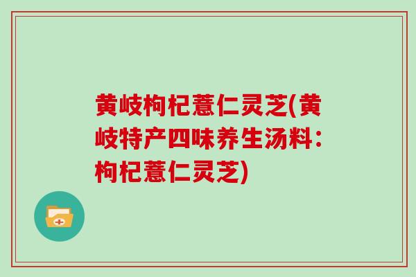 黄岐枸杞薏仁灵芝(黄岐特产四味养生汤料：枸杞薏仁灵芝)