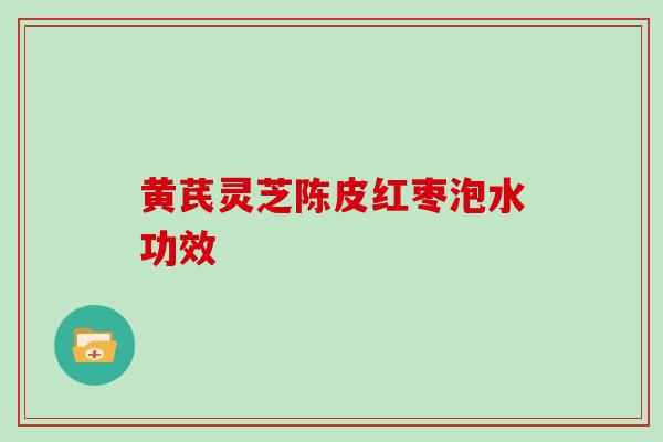 黄芪灵芝陈皮红枣泡水功效