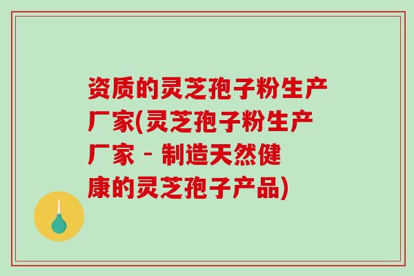 资质的灵芝孢子粉生产厂家(灵芝孢子粉生产厂家 - 制造天然健康的灵芝孢子产品)