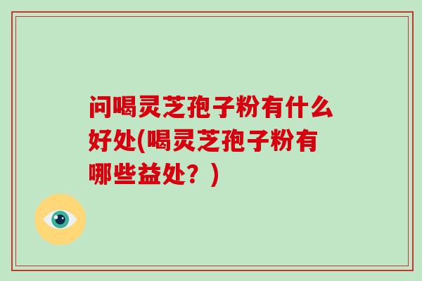 问喝灵芝孢子粉有什么好处(喝灵芝孢子粉有哪些益处？)