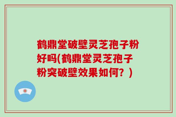 鹤鼎堂破壁灵芝孢子粉好吗(鹤鼎堂灵芝孢子粉突破壁效果如何？)
