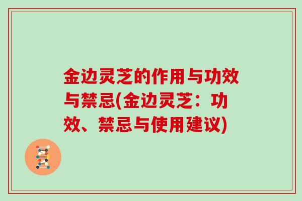 金边灵芝的作用与功效与禁忌(金边灵芝：功效、禁忌与使用建议)