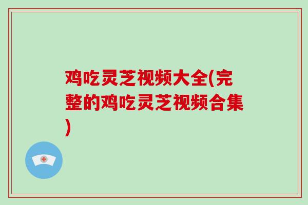 鸡吃灵芝视频大全(完整的鸡吃灵芝视频合集)