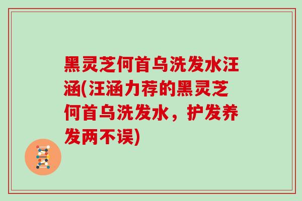 黑灵芝何首乌洗发水汪涵(汪涵力荐的黑灵芝何首乌洗发水，护发养发两不误)