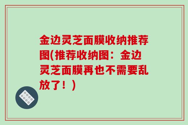 金边灵芝面膜收纳推荐图(推荐收纳图：金边灵芝面膜再也不需要乱放了！)