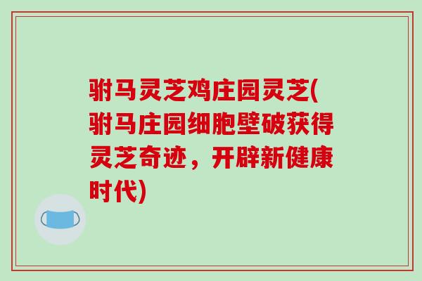驸马灵芝鸡庄园灵芝(驸马庄园细胞壁破获得灵芝奇迹，开辟新健康时代)