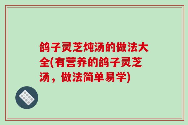 鸽子灵芝炖汤的做法大全(有营养的鸽子灵芝汤，做法简单易学)