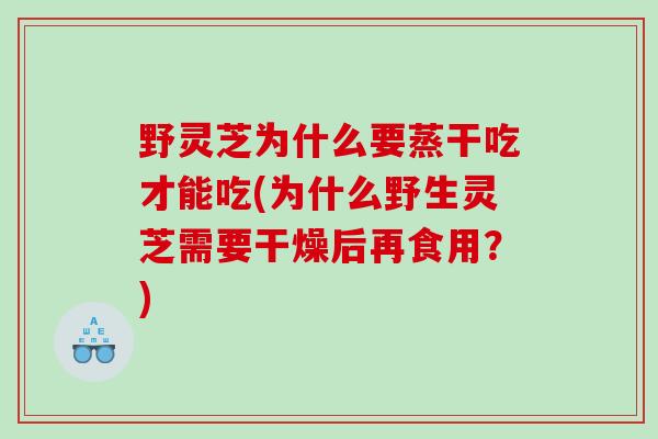 野灵芝为什么要蒸干吃才能吃(为什么野生灵芝需要干燥后再食用？)