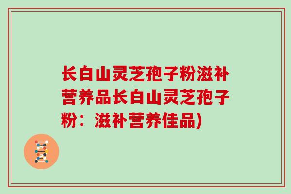 长白山灵芝孢子粉滋补营养品长白山灵芝孢子粉：滋补营养佳品)