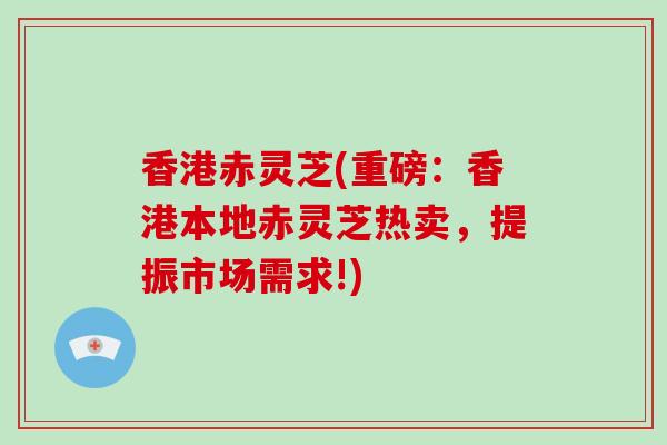 香港赤灵芝(重磅：香港本地赤灵芝热卖，提振市场需求!)