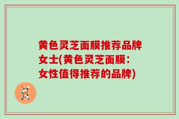 黄色灵芝面膜推荐品牌女士(黄色灵芝面膜：女性值得推荐的品牌)