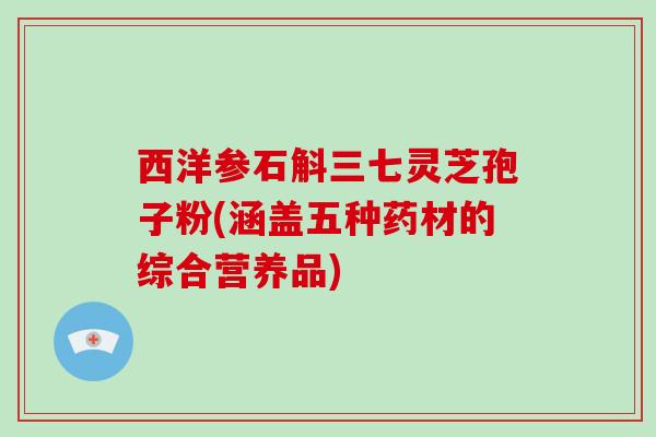 西洋参石斛三七灵芝孢子粉(涵盖五种药材的综合营养品)