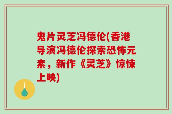 鬼片灵芝冯德伦(香港导演冯德伦探索恐怖元素，新作《灵芝》惊悚上映)
