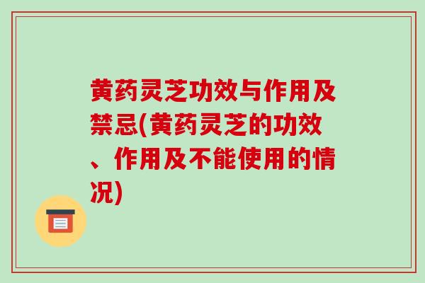 黄药灵芝功效与作用及禁忌(黄药灵芝的功效、作用及不能使用的情况)