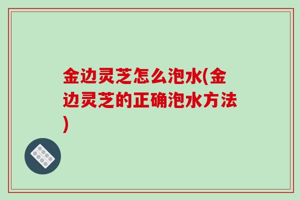 金边灵芝怎么泡水(金边灵芝的正确泡水方法)