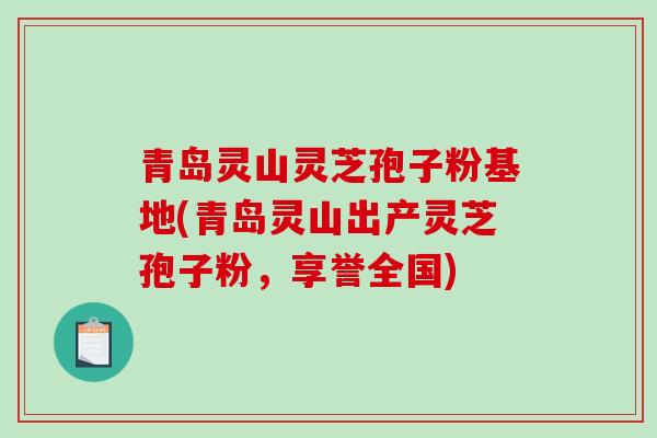 青岛灵山灵芝孢子粉基地(青岛灵山出产灵芝孢子粉，享誉全国)