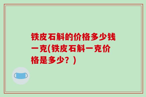 铁皮石斛的价格多少钱一克(铁皮石斛一克价格是多少？)
