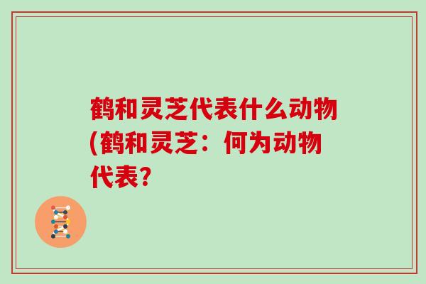 鹤和灵芝代表什么动物(鹤和灵芝：何为动物代表？
