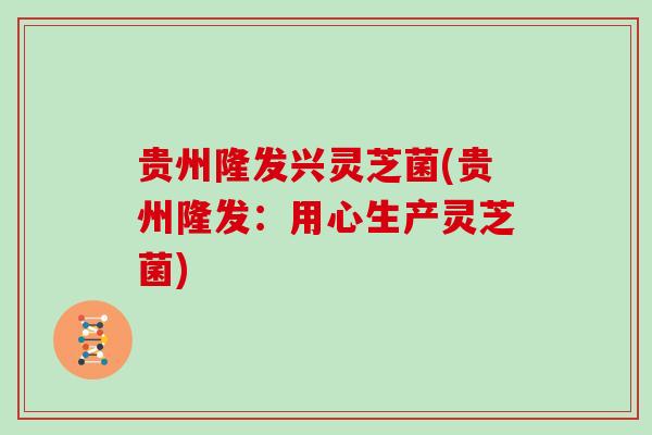 贵州隆发兴灵芝菌(贵州隆发：用心生产灵芝菌)