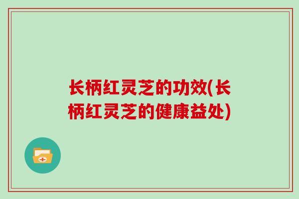 长柄红灵芝的功效(长柄红灵芝的健康益处)
