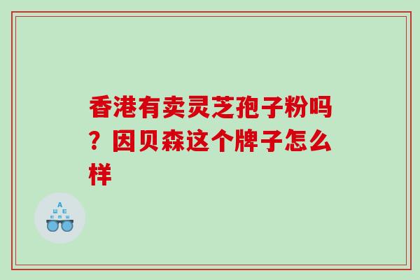 香港有卖灵芝孢子粉吗？因贝森这个牌子怎么样