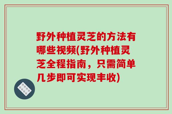 野外种植灵芝的方法有哪些视频(野外种植灵芝全程指南，只需简单几步即可实现丰收)