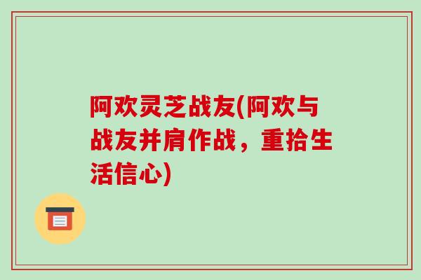 阿欢灵芝战友(阿欢与战友并肩作战，重拾生活信心)