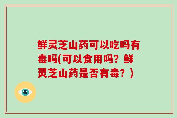 鲜灵芝山药可以吃吗有毒吗(可以食用吗？鲜灵芝山药是否有毒？)