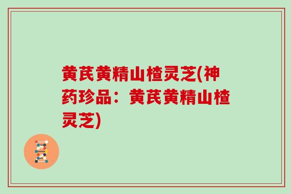 黄芪黄精山楂灵芝(神药珍品：黄芪黄精山楂灵芝)