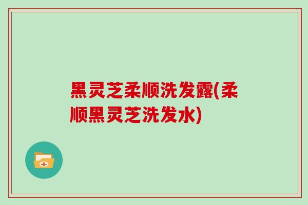 黑灵芝柔顺洗发露(柔顺黑灵芝洗发水)