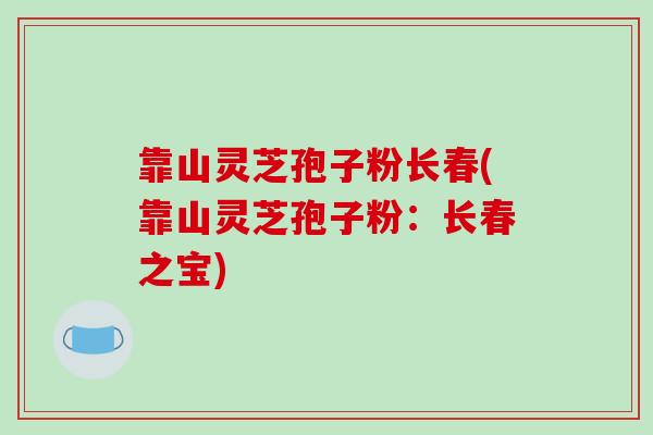 靠山灵芝孢子粉长春(靠山灵芝孢子粉：长春之宝)