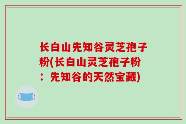长白山先知谷灵芝孢子粉(长白山灵芝孢子粉：先知谷的天然宝藏)