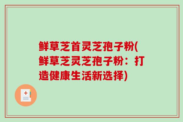 鲜草芝首灵芝孢子粉(鲜草芝灵芝孢子粉：打造健康生活新选择)