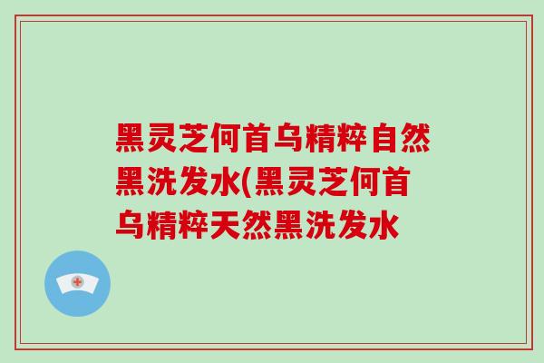 黑灵芝何首乌精粹自然黑洗发水(黑灵芝何首乌精粹天然黑洗发水