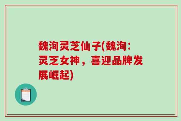魏洵灵芝仙子(魏洵：灵芝女神，喜迎品牌发展崛起)