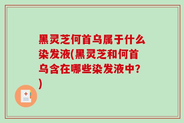 黑灵芝何首乌属于什么染发液(黑灵芝和何首乌含在哪些染发液中？)