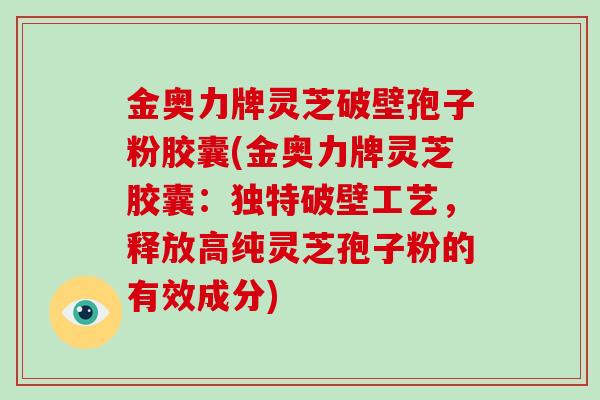 金奥力牌灵芝破壁孢子粉胶囊(金奥力牌灵芝胶囊：独特破壁工艺，释放高纯灵芝孢子粉的有效成分)