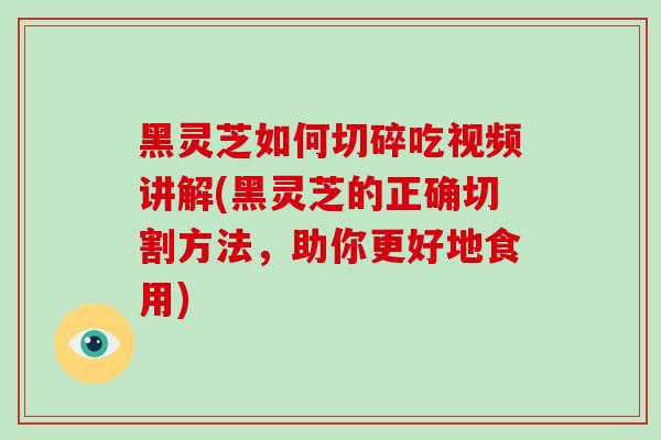 黑灵芝如何切碎吃视频讲解(黑灵芝的正确切割方法，助你更好地食用)