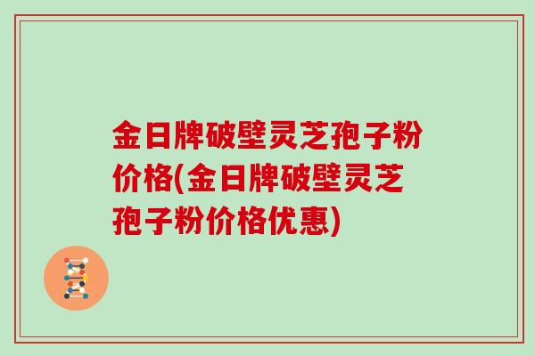 金日牌破壁灵芝孢子粉价格(金日牌破壁灵芝孢子粉价格优惠)