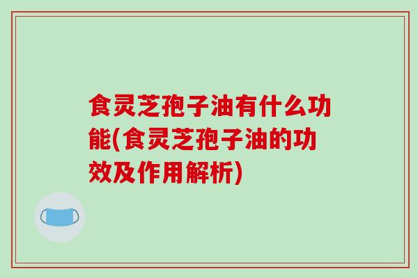 食灵芝孢子油有什么功能(食灵芝孢子油的功效及作用解析)