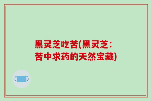 黑灵芝吃苦(黑灵芝：苦中求药的天然宝藏)