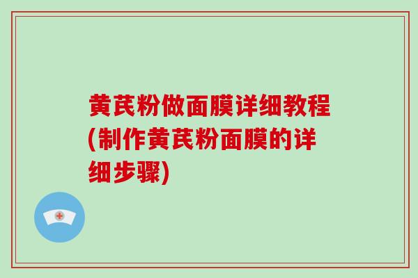 黄芪粉做面膜详细教程(制作黄芪粉面膜的详细步骤)