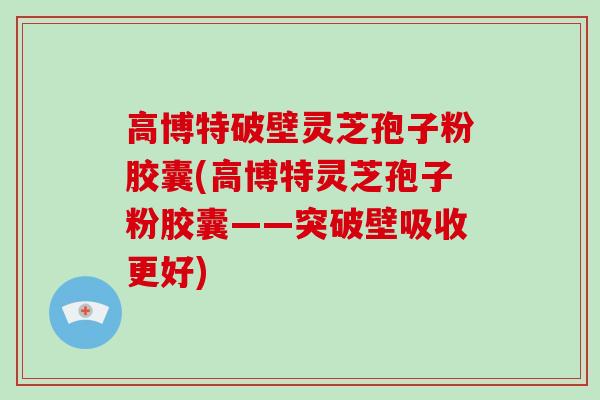 高博特破壁灵芝孢子粉胶囊(高博特灵芝孢子粉胶囊——突破壁吸收更好)