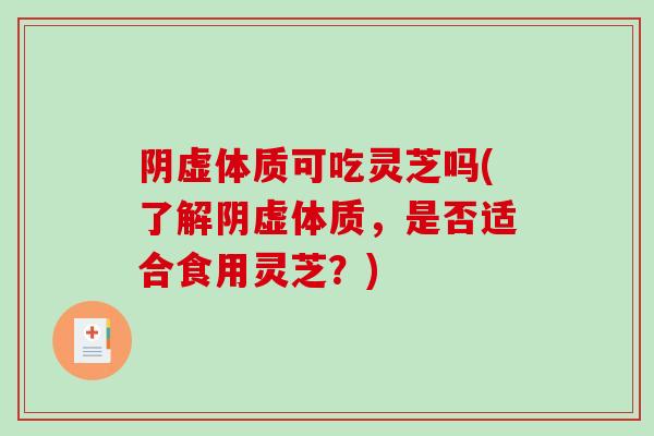 阴虚体质可吃灵芝吗(了解阴虚体质，是否适合食用灵芝？)