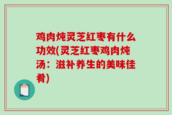 鸡肉炖灵芝红枣有什么功效(灵芝红枣鸡肉炖汤：滋补养生的美味佳肴)