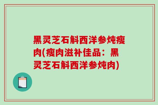 黑灵芝石斛西洋参炖瘦肉(瘦肉滋补佳品：黑灵芝石斛西洋参炖肉)