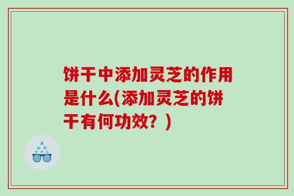 饼干中添加灵芝的作用是什么(添加灵芝的饼干有何功效？)