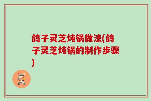 鸽子灵芝炖锅做法(鸽子灵芝炖锅的制作步骤)
